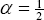 \[ \alpha  = {\textstyle{1 \over 2}} \]